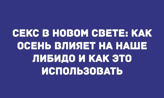 СЕКС В НОВОМ СВЕТЕ: КАК ОСЕНЬ ВЛИЯЕТ НА НАШЕ ЛИБИДО И КАК ЭТО ИСПОЛЬЗОВАТЬ